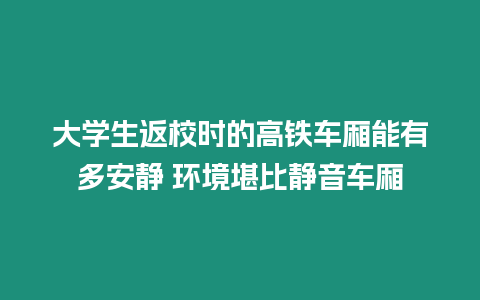 大學生返校時的高鐵車廂能有多安靜 環境堪比靜音車廂