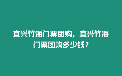 宜興竹海門票團購，宜興竹海門票團購多少錢？