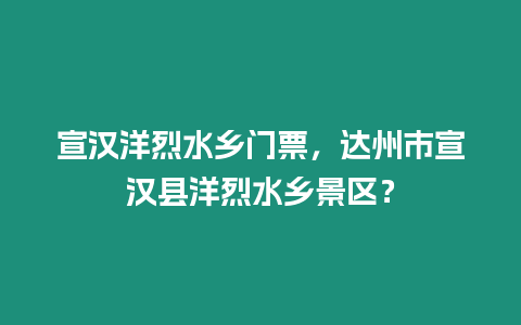 宣漢洋烈水鄉(xiāng)門(mén)票，達(dá)州市宣漢縣洋烈水鄉(xiāng)景區(qū)？