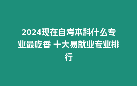 2024現(xiàn)在自考本科什么專業(yè)最吃香 十大易就業(yè)專業(yè)排行