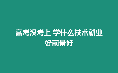 高考沒考上 學什么技術就業好前景好
