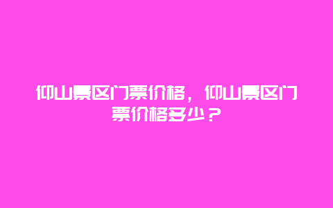 仰山景區門票價格，仰山景區門票價格多少？