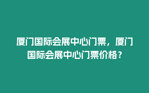 廈門國際會展中心門票，廈門國際會展中心門票價格？