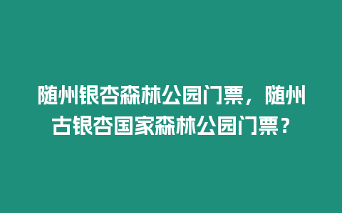 隨州銀杏森林公園門票，隨州古銀杏國家森林公園門票？
