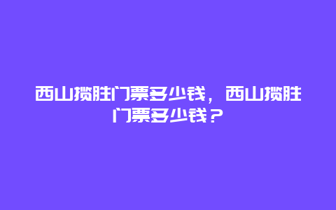 西山攬勝門票多少錢，西山攬勝門票多少錢？