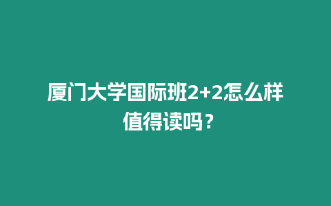 廈門(mén)大學(xué)國(guó)際班2+2怎么樣 值得讀嗎？
