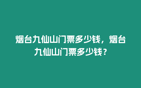 煙臺九仙山門票多少錢，煙臺九仙山門票多少錢？