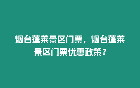 煙臺(tái)蓬萊景區(qū)門票，煙臺(tái)蓬萊景區(qū)門票優(yōu)惠政策？