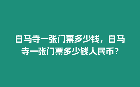 白馬寺一張門(mén)票多少錢(qián)，白馬寺一張門(mén)票多少錢(qián)人民幣？