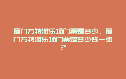 廈門方特游樂場門票是多少，廈門方特游樂場門票是多少錢一張？
