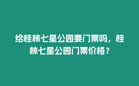 給桂林七星公園要門票嗎，桂林七星公園門票價格？