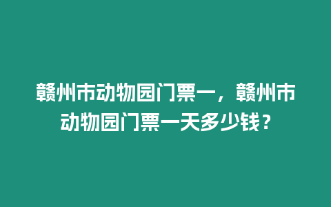 贛州市動(dòng)物園門票一，贛州市動(dòng)物園門票一天多少錢？