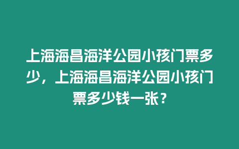 上海海昌海洋公園小孩門(mén)票多少，上海海昌海洋公園小孩門(mén)票多少錢(qián)一張？