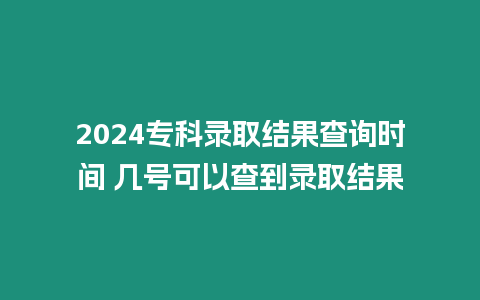 2024專(zhuān)科錄取結(jié)果查詢(xún)時(shí)間 幾號(hào)可以查到錄取結(jié)果