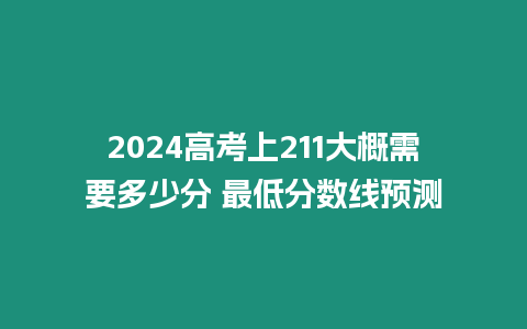 2024高考上211大概需要多少分 最低分?jǐn)?shù)線預(yù)測(cè)