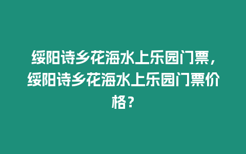 綏陽詩鄉花海水上樂園門票，綏陽詩鄉花海水上樂園門票價格？
