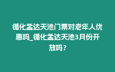 循化孟達天池門票對老年人優惠嗎_循化孟達天池3月份開放嗎？