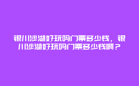 銀川沙湖好玩嗎門票多少錢，銀川沙湖好玩嗎門票多少錢啊？