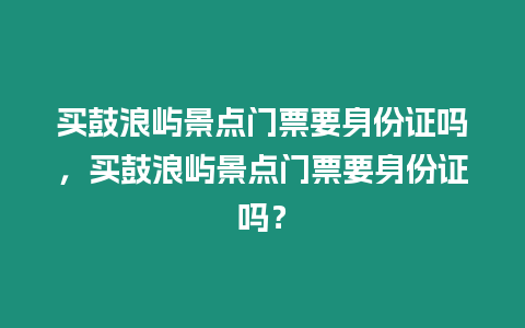 買鼓浪嶼景點門票要身份證嗎，買鼓浪嶼景點門票要身份證嗎？