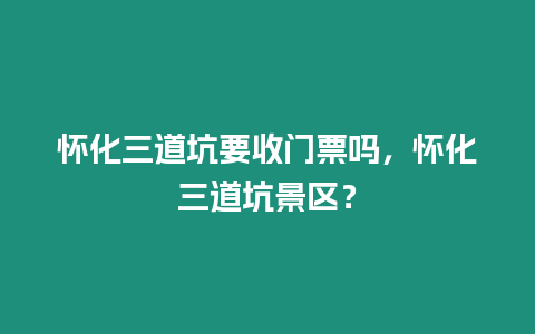懷化三道坑要收門票嗎，懷化三道坑景區(qū)？