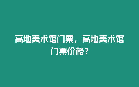 高地美術館門票，高地美術館門票價格？