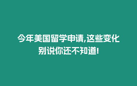 今年美國留學(xué)申請,這些變化別說你還不知道!