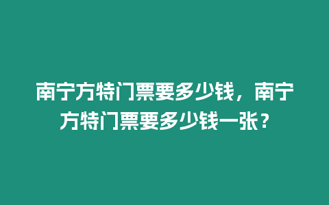 南寧方特門票要多少錢，南寧方特門票要多少錢一張？