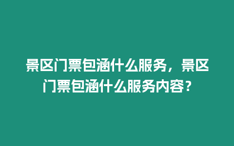 景區(qū)門票包涵什么服務(wù)，景區(qū)門票包涵什么服務(wù)內(nèi)容？