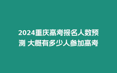 2024重慶高考報(bào)名人數(shù)預(yù)測(cè) 大概有多少人參加高考
