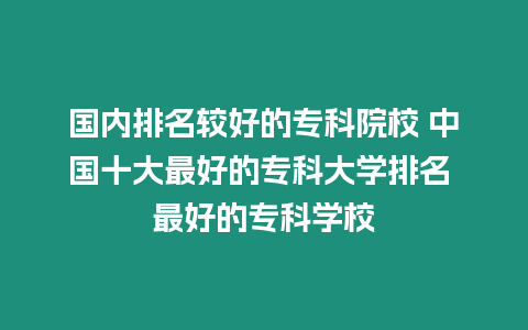 國內排名較好的?？圃盒?中國十大最好的?？拼髮W排名 最好的專科學校