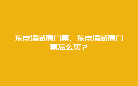 東京漫威展門票，東京漫威展門票怎么買？