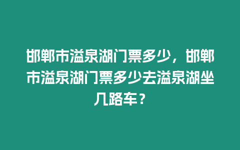 邯鄲市溢泉湖門票多少，邯鄲市溢泉湖門票多少去溢泉湖坐幾路車？