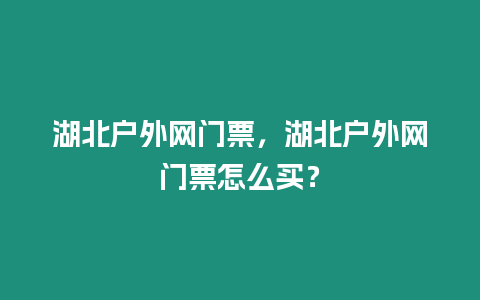 湖北戶外網(wǎng)門票，湖北戶外網(wǎng)門票怎么買？