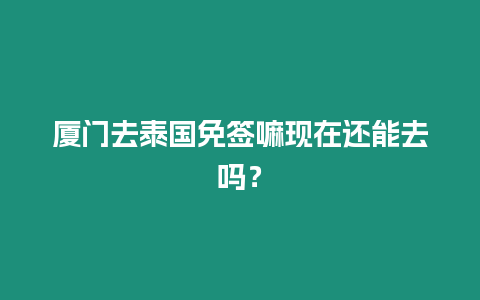 廈門去泰國免簽嘛現在還能去嗎？