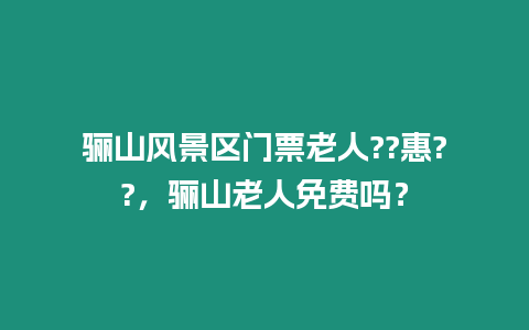 驪山風(fēng)景區(qū)門票老人??惠??，驪山老人免費(fèi)嗎？