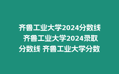 齊魯工業(yè)大學2024分數(shù)線 齊魯工業(yè)大學2024錄取分數(shù)線 齊魯工業(yè)大學分數(shù)