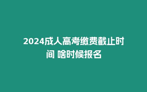 2024成人高考繳費截止時間 啥時候報名
