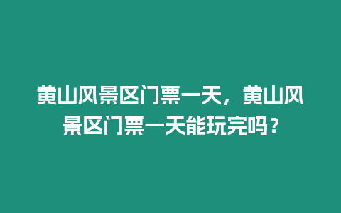 黃山風景區門票一天，黃山風景區門票一天能玩完嗎？