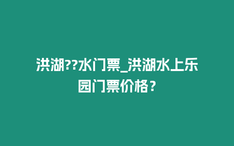 洪湖??水門票_洪湖水上樂園門票價(jià)格？