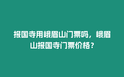 報國寺用峨眉山門票嗎，峨眉山報國寺門票價格？