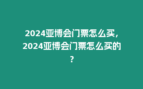 2024亞博會門票怎么買，2024亞博會門票怎么買的？
