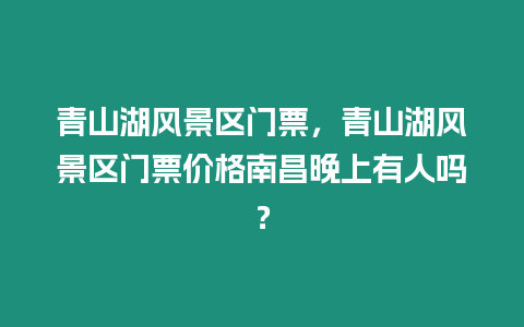 青山湖風景區門票，青山湖風景區門票價格南昌晚上有人嗎？