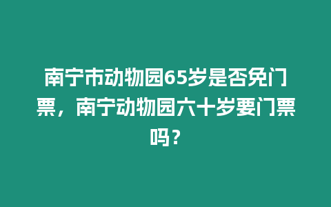 南寧市動(dòng)物園65歲是否免門(mén)票，南寧動(dòng)物園六十歲要門(mén)票嗎？