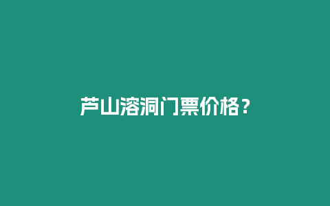 蘆山溶洞門票價格？