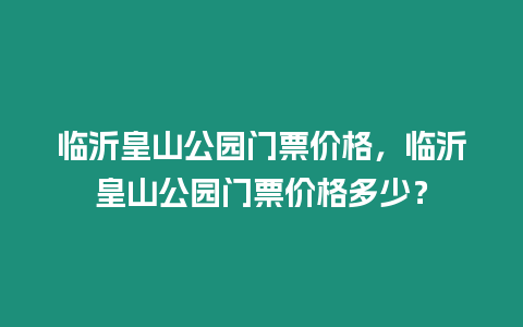 臨沂皇山公園門票價格，臨沂皇山公園門票價格多少？