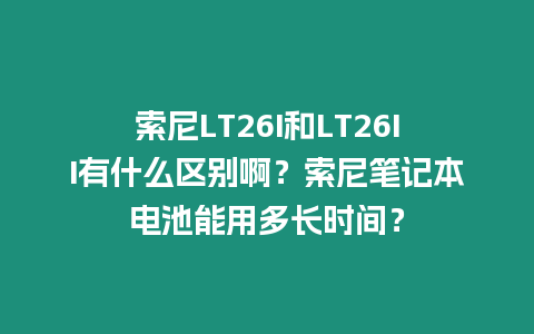 索尼LT26I和LT26II有什么區別啊？索尼筆記本電池能用多長時間？
