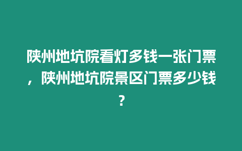 陜州地坑院看燈多錢一張門票，陜州地坑院景區(qū)門票多少錢？