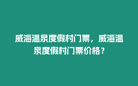 威海溫泉度假村門(mén)票，威海溫泉度假村門(mén)票價(jià)格？