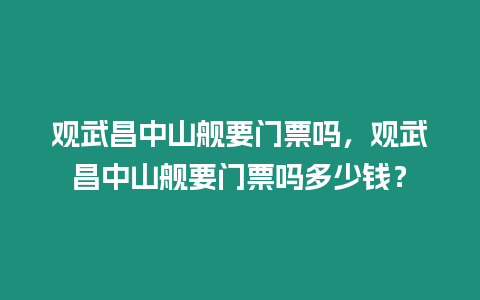 觀武昌中山艦要門票嗎，觀武昌中山艦要門票嗎多少錢？