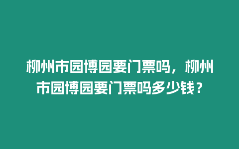 柳州市園博園要門票嗎，柳州市園博園要門票嗎多少錢？